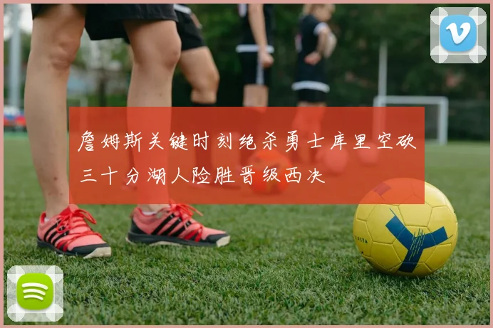 詹姆斯关键时刻绝杀勇士库里空砍三十分湖人险胜晋级西决