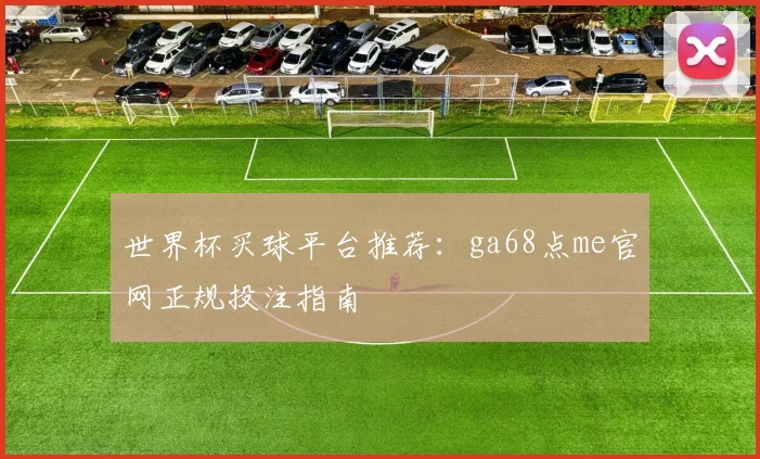 世界杯买球平台推荐:ga68点me官网正规投注指南