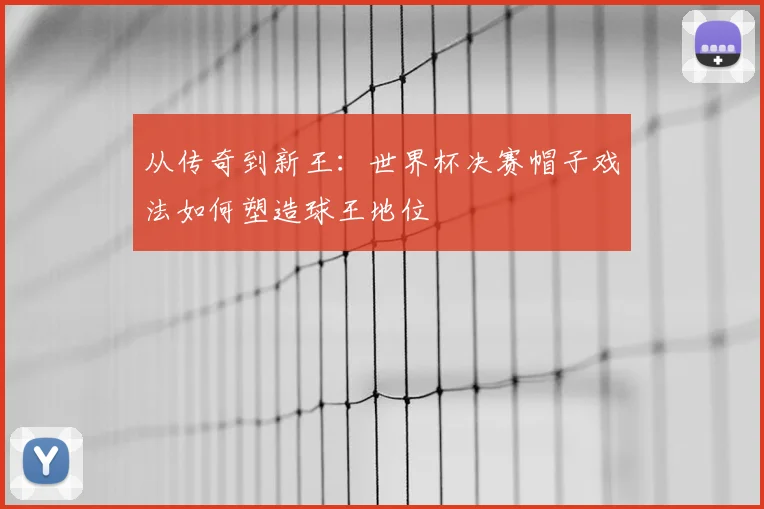 从传奇到新王:世界杯决赛帽子戏法如何塑造球王地位