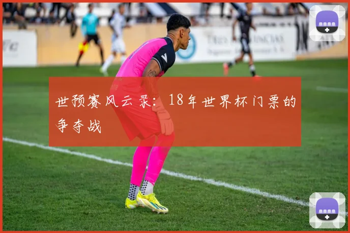 世预赛风云录:18年世界杯门票的争夺战