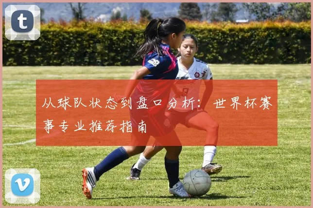 从球队状态到盘口分析:世界杯赛事专业推荐指南