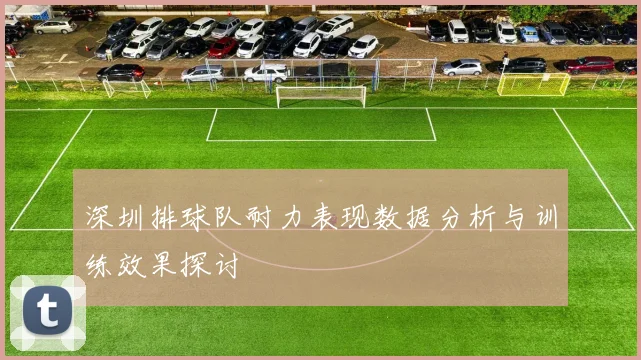 深圳排球队耐力表现数据分析与训练效果探讨
