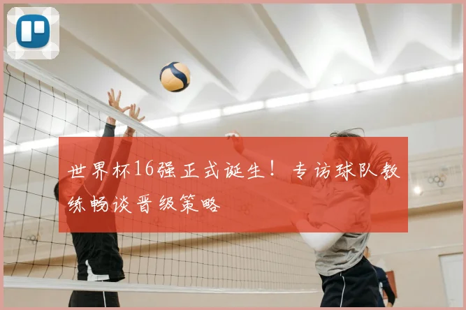 世界杯16强正式诞生!专访球队教练畅谈晋级策略