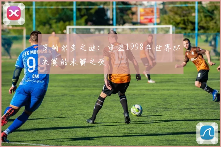 罗纳尔多之谜：重温1998年世界杯决赛的未解之夜