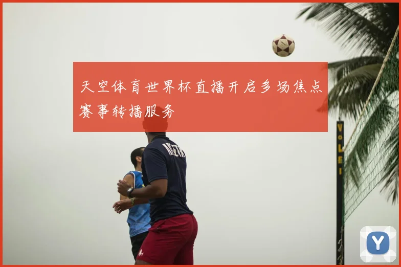 天空体育世界杯直播开启多场焦点赛事转播服务