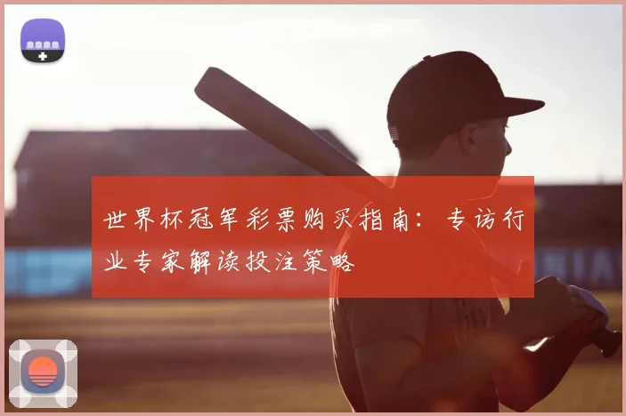 世界杯冠军彩票购买指南:专访行业专家解读投注策略