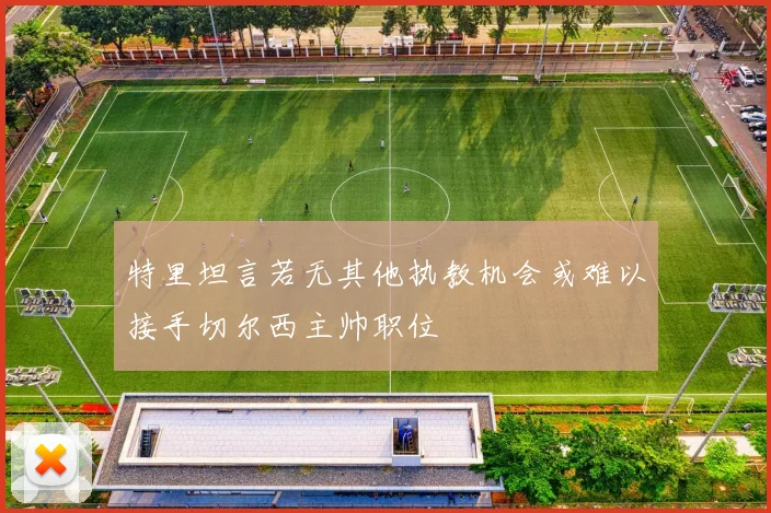 特里坦言若无其他执教机会或难以接手切尔西主帅职位