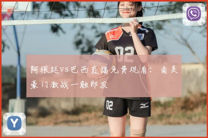 阿根廷vs巴西直播免费观看：南美豪门激战一触即发