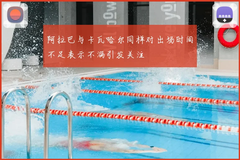 阿拉巴与卡瓦哈尔同样对出场时间不足表示不满引发关注