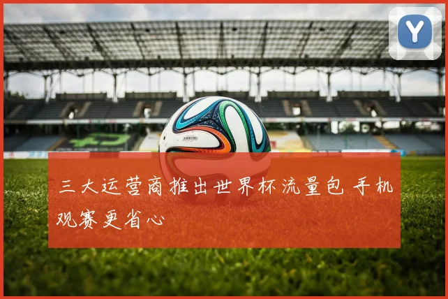 三大运营商推出世界杯流量包 手机观赛更省心