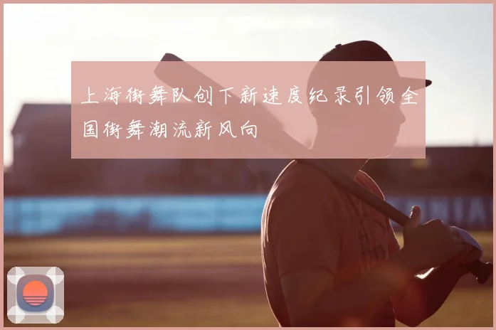 上海街舞队创下新速度纪录引领全国街舞潮流新风向