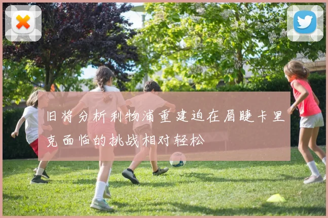 旧将分析利物浦重建迫在眉睫卡里克面临的挑战相对轻松
