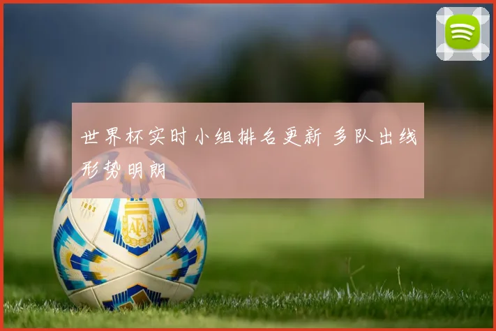 世界杯实时小组排名更新 多队出线形势明朗