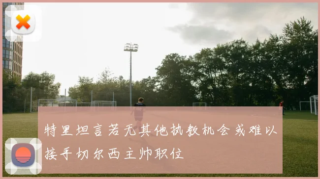 特里坦言若无其他执教机会或难以接手切尔西主帅职位