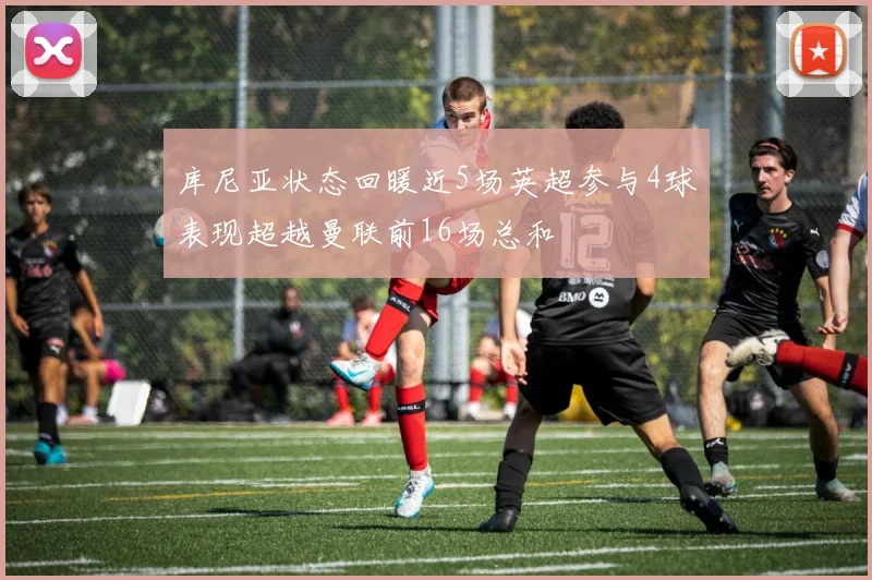 库尼亚状态回暖近5场英超参与4球表现超越曼联前16场总和