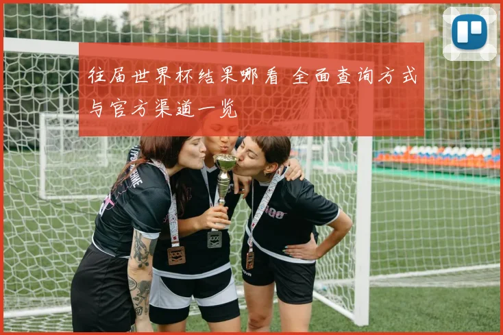 往届世界杯结果哪看 全面查询方式与官方渠道一览