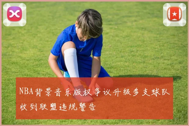 NBA背景音乐版权争议升级多支球队收到联盟违规警告