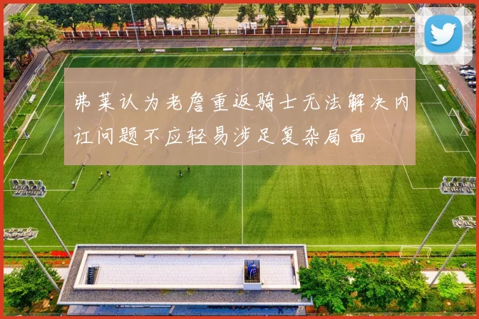 弗莱认为老詹重返骑士无法解决内讧问题不应轻易涉足复杂局面