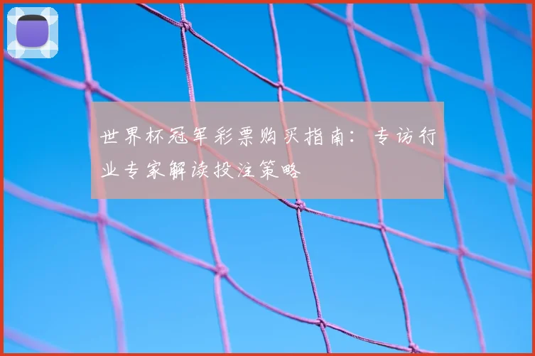 世界杯冠军彩票购买指南:专访行业专家解读投注策略