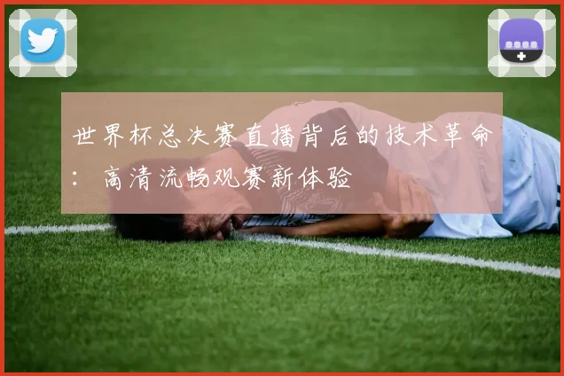 世界杯总决赛直播背后的技术革命:高清流畅观赛新体验