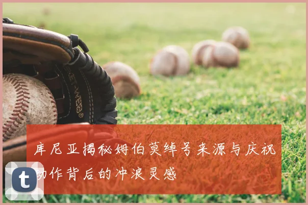库尼亚揭秘姆伯莫绰号来源与庆祝动作背后的冲浪灵感