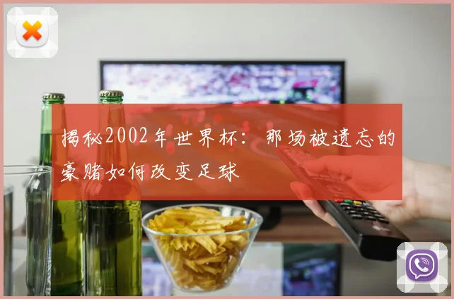 揭秘2002年世界杯:那场被遗忘的豪赌如何改变足球