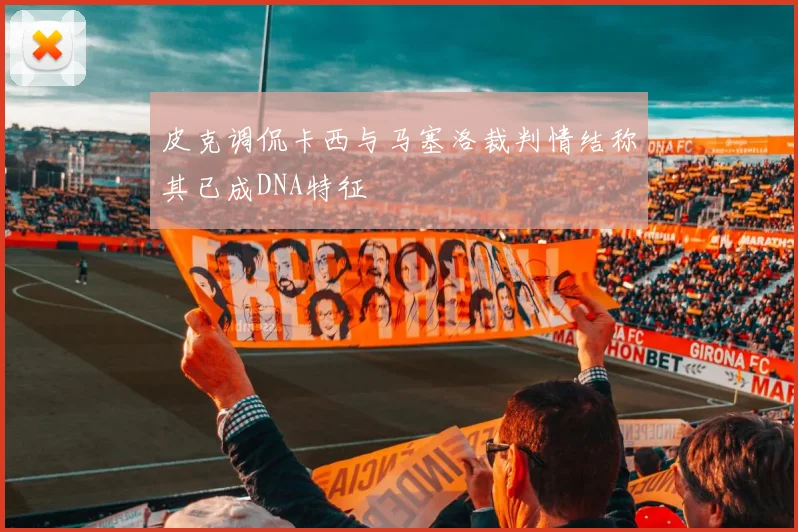 皮克调侃卡西与马塞洛裁判情结称其已成DNA特征