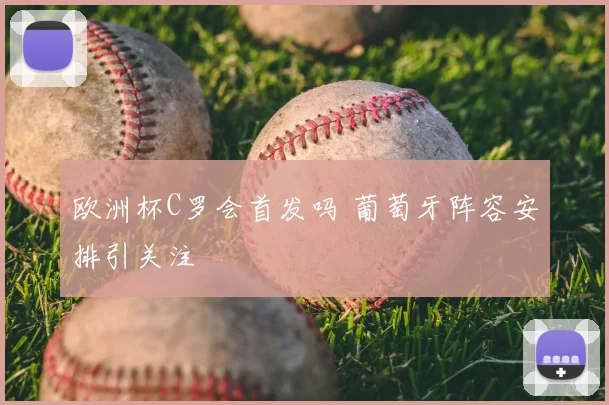欧洲杯C罗会首发吗 葡萄牙阵容安排引关注