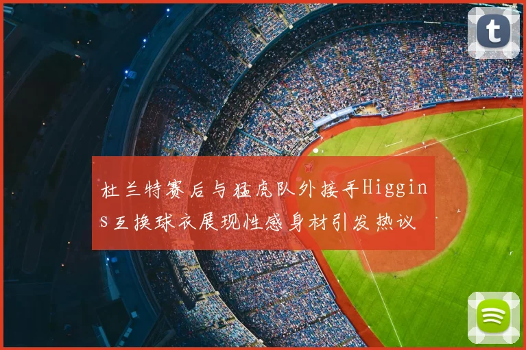 杜兰特赛后与猛虎队外接手Higgins互换球衣展现性感身材引发热议