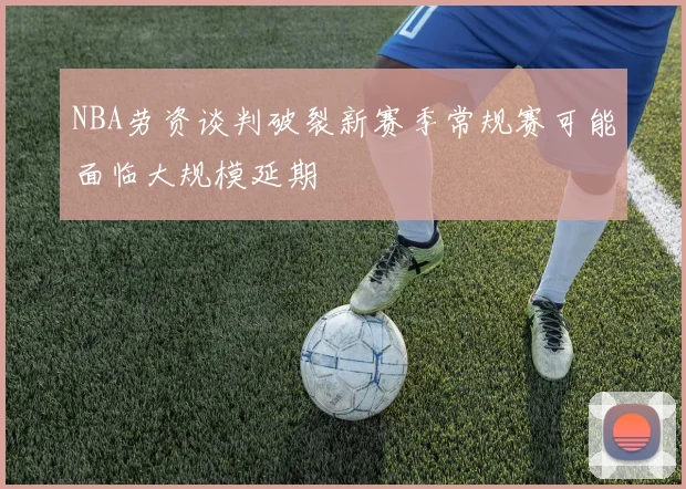 NBA劳资谈判破裂新赛季常规赛可能面临大规模延期