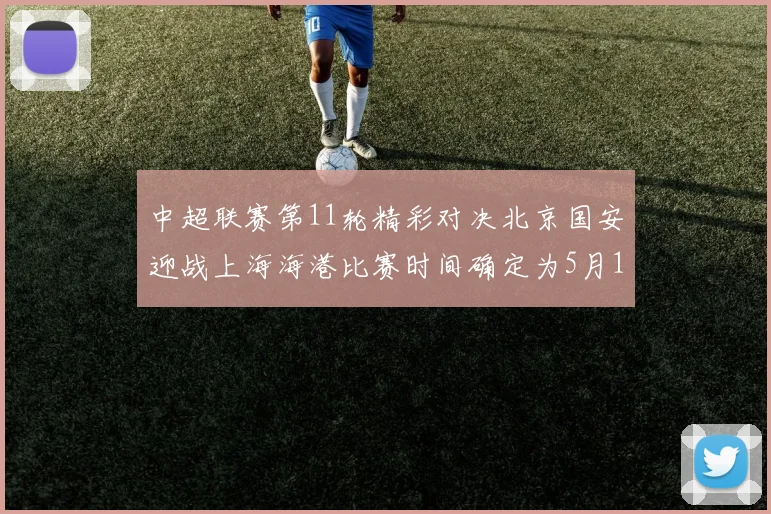 中超联赛第11轮精彩对决北京国安迎战上海海港比赛时间确定为5月10日19点35分
