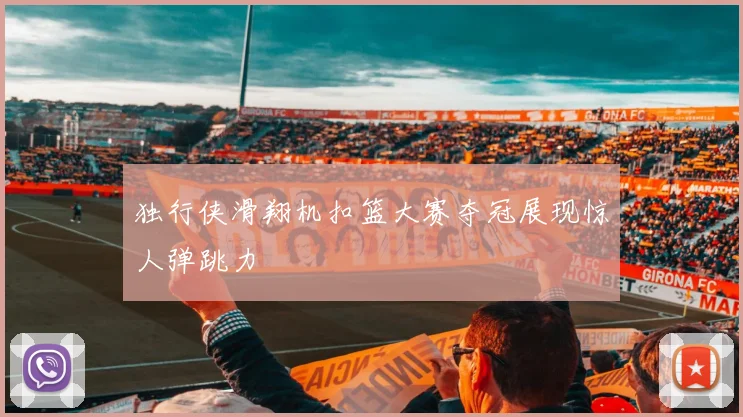 独行侠滑翔机扣篮大赛夺冠展现惊人弹跳力