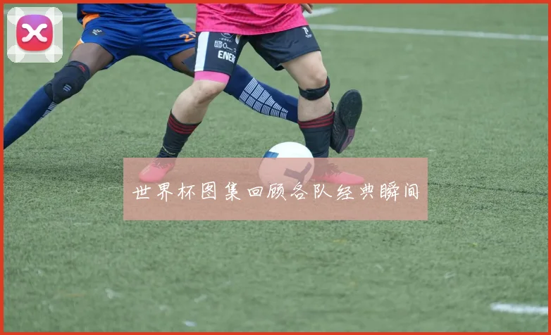 世界杯图集回顾各队经典瞬间