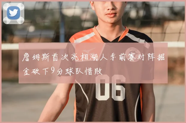 詹姆斯首次亮相湖人季前赛对阵掘金砍下9分球队惜败