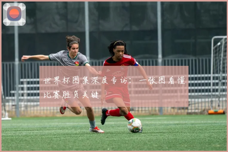 世界杯图集深度专访:一张图看懂比赛胜负关键