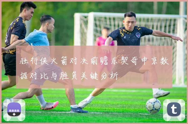 独行侠火箭对决前瞻东契奇申京数据对比与胜负关键分析