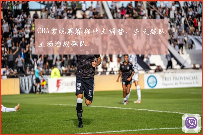 CBA常规赛赛程地点调整，多支球队主场迎战强队