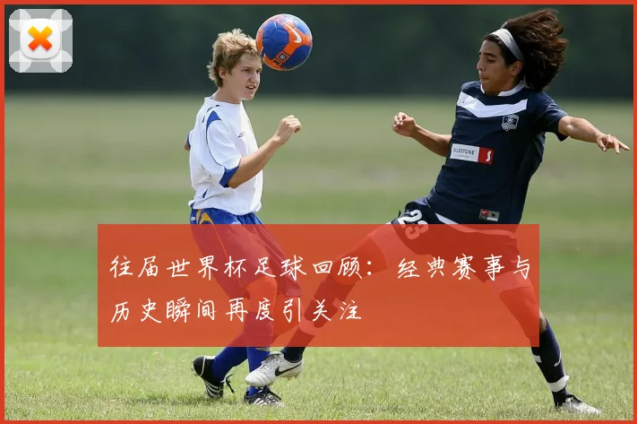 往届世界杯足球回顾:经典赛事与历史瞬间再度引关注