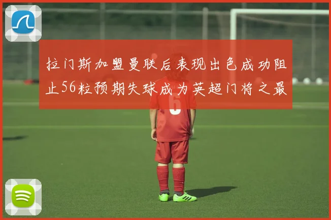拉门斯加盟曼联后表现出色成功阻止56粒预期失球成为英超门将之最