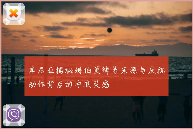库尼亚揭秘姆伯莫绰号来源与庆祝动作背后的冲浪灵感