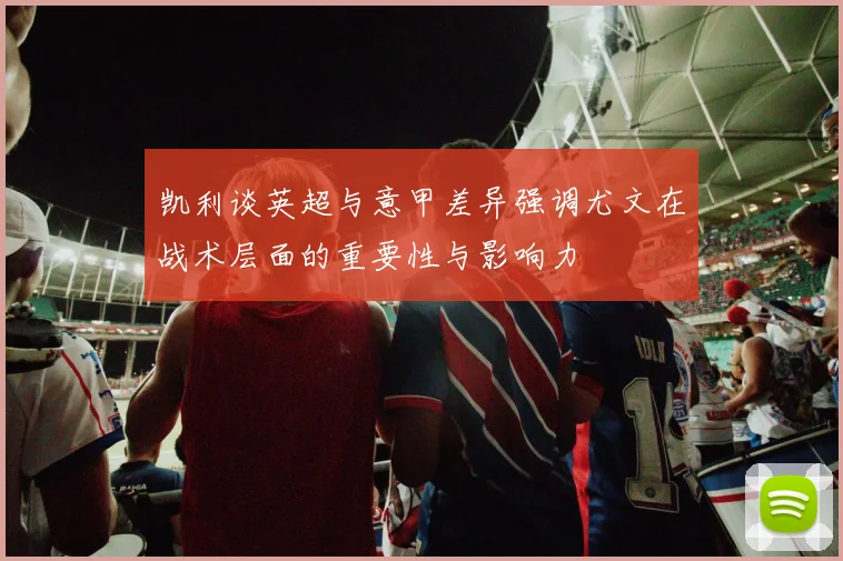 凯利谈英超与意甲差异强调尤文在战术层面的重要性与影响力