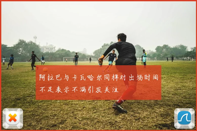阿拉巴与卡瓦哈尔同样对出场时间不足表示不满引发关注
