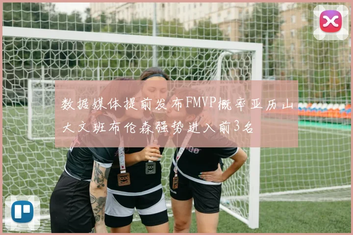 数据媒体提前发布FMVP概率亚历山大文班布伦森强势进入前3名