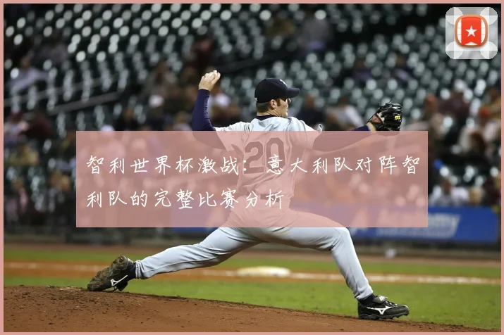 智利世界杯激战：意大利队对阵智利队的完整比赛分析