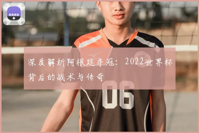 深度解析阿根廷夺冠：2022世界杯背后的战术与传奇