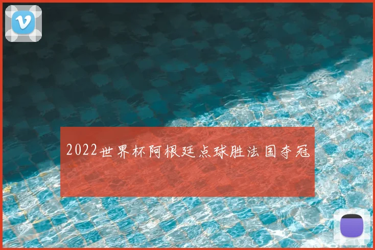 2022世界杯阿根廷点球胜法国夺冠