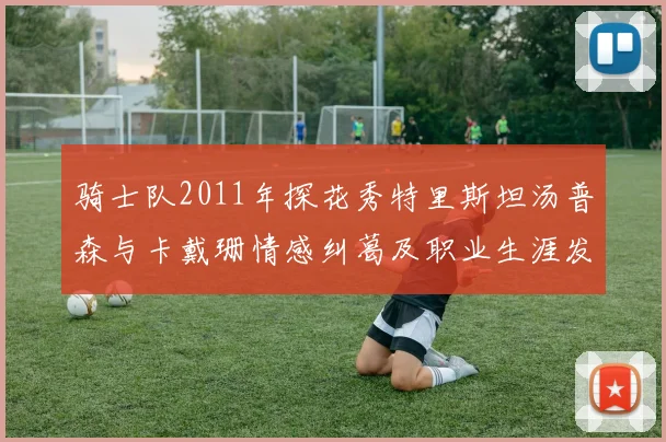 骑士队2011年探花秀特里斯坦汤普森与卡戴珊情感纠葛及职业生涯发展回顾