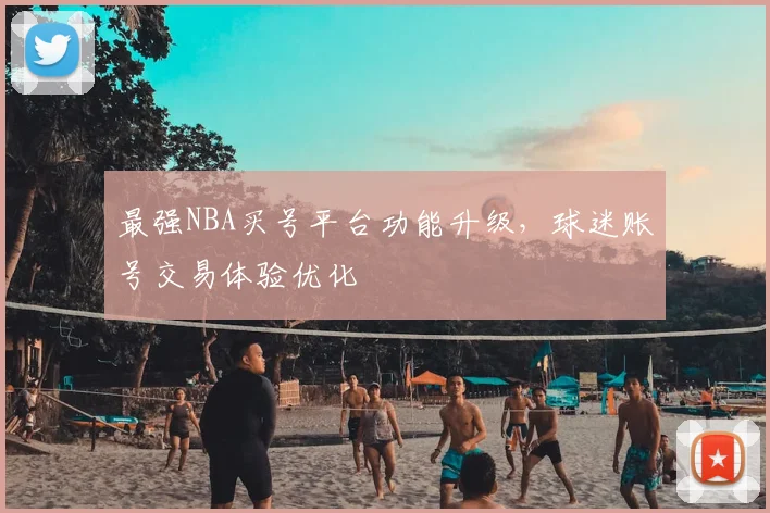 最强NBA买号平台功能升级，球迷账号交易体验优化