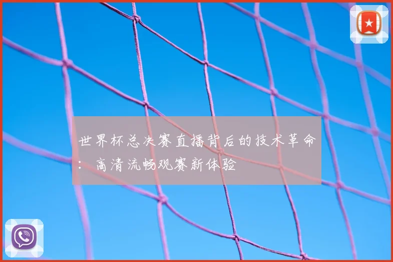 世界杯总决赛直播背后的技术革命:高清流畅观赛新体验