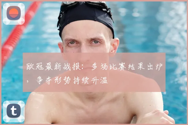 欧冠最新战报:多场比赛结果出炉,争夺形势持续升温